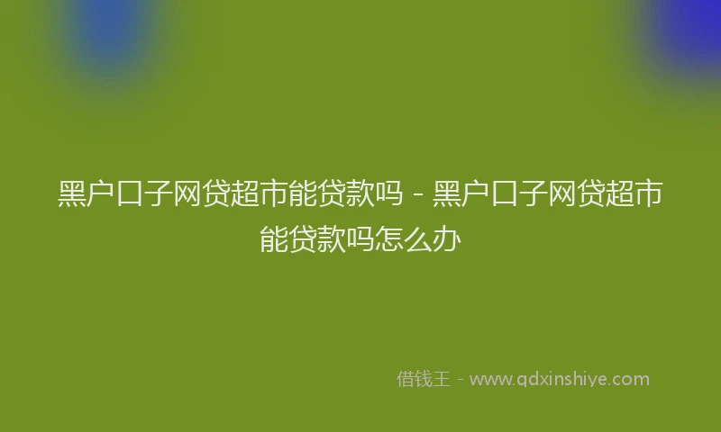 黑户口子网贷超市能贷款吗 - 黑户口子网贷超市能贷款吗怎么办