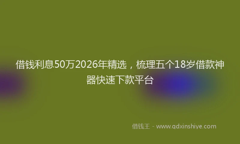 借钱利息50万2026年精选，梳理五个18岁借款神器快速下款平台