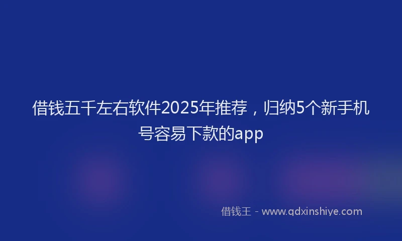 借钱五千左右软件2025年推荐，归纳5个新手机号容易下款的app