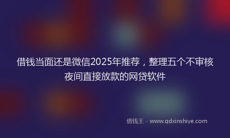 借钱当面还是微信2025年推荐,整理五个不审核夜间直接放款的网贷软件