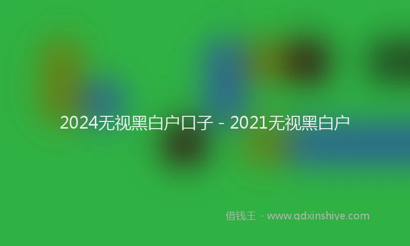 2024无视黑白户口子 - 2021无视黑白户