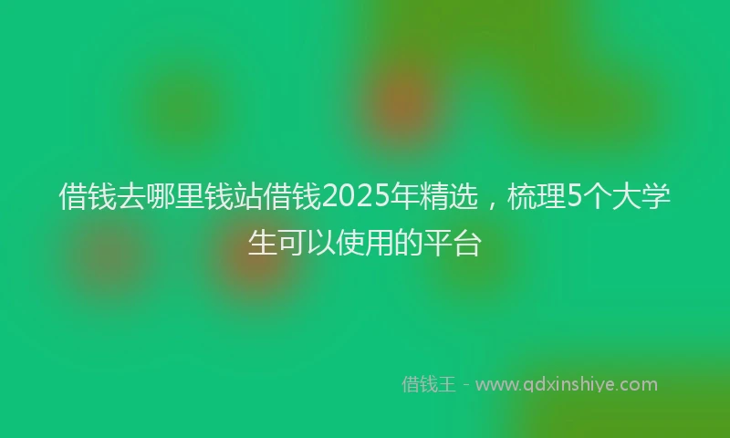 借钱去哪里钱站借钱2025年精选，梳理5个大学生可以使用的平台