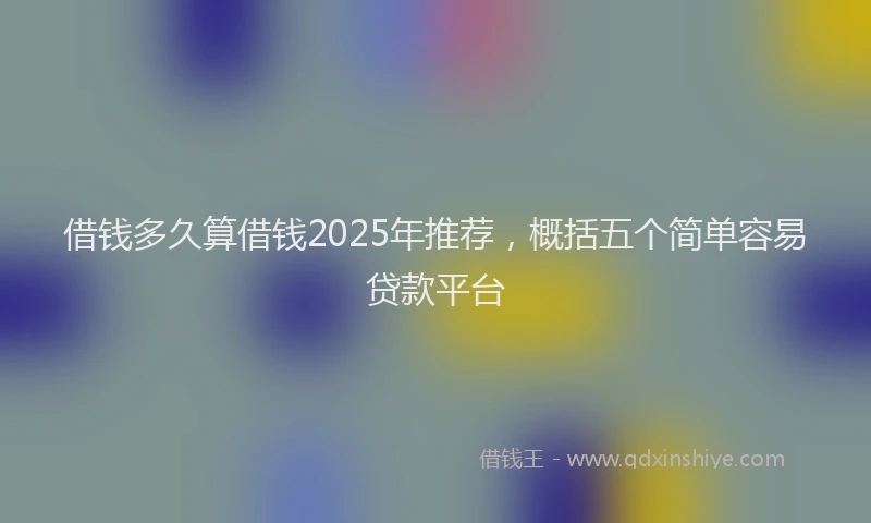 借钱多久算借钱2025年推荐,概括五个简单容易贷款平台
