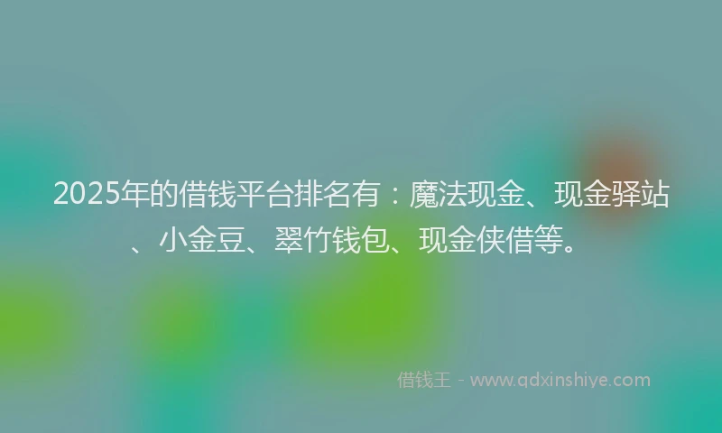 2025年的借钱平台排名有：魔法现金、现金驿站、小金豆、翠竹钱包、现金侠借等。