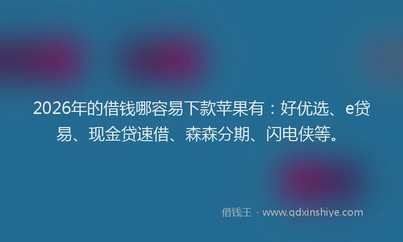 2026年的借钱哪容易下款苹果有:好优选、e贷易、现金贷速借、森森分期、闪电侠等。