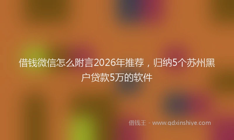 借钱微信怎么附言2026年推荐，归纳5个苏州黑户贷款5万的软件