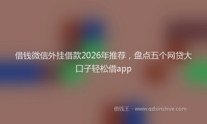 借钱微信外挂借款2026年推荐，盘点五个网贷大口子轻松借app