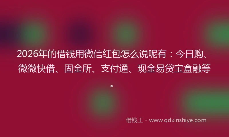 2026年的借钱用微信红包怎么说呢有：今日购、微微快借、固金所、支付通、现金易贷宝盒融等。