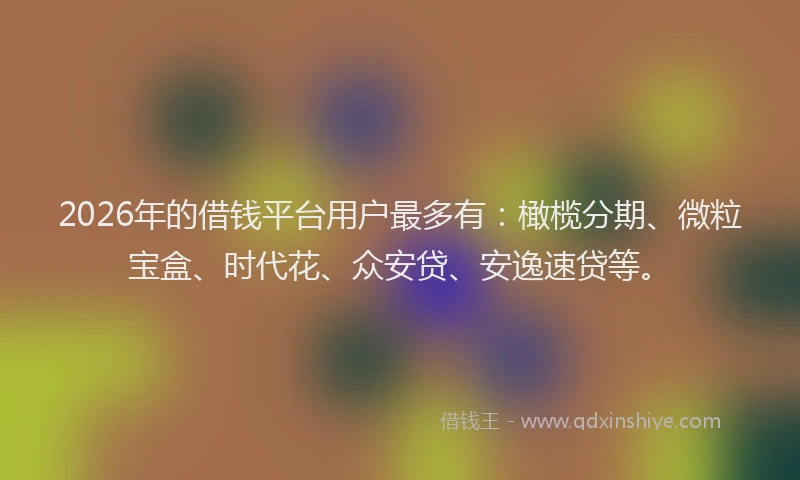 2026年的借钱平台用户最多有：橄榄分期、微粒宝盒、时代花、众安贷、安逸速贷等。