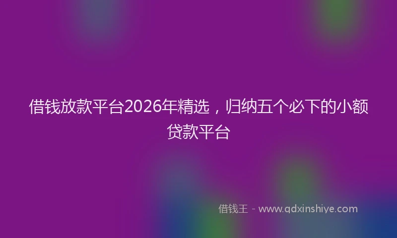 借钱放款平台2026年精选,归纳五个必下的小额贷款平台