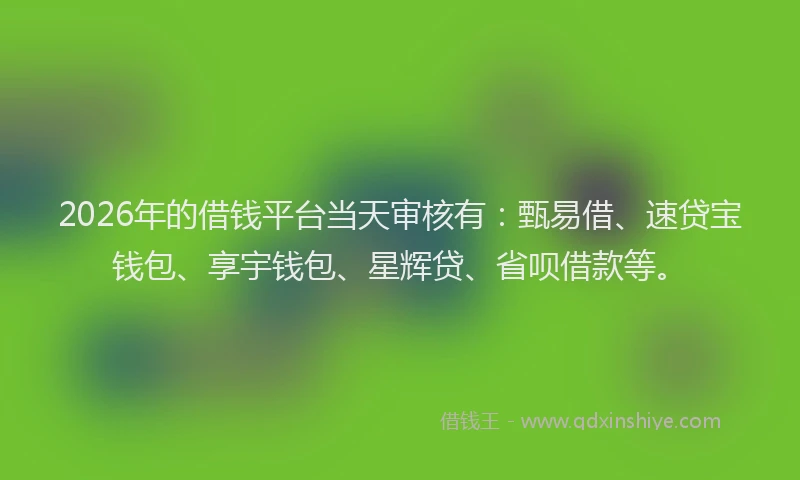 2026年的借钱平台当天审核有：甄易借、速贷宝钱包、享宇钱包、星辉贷、省呗借款等。