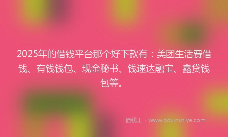 2025年的借钱平台那个好下款有：美团生活费借钱、有钱钱包、现金秘书、钱速达融宝、鑫贷钱包等。