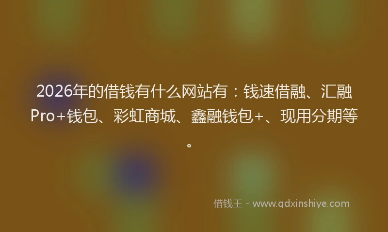 2026年的借钱有什么网站有：钱速借融、汇融Pro+钱包、彩虹商城、鑫融钱包+、现用分期等。