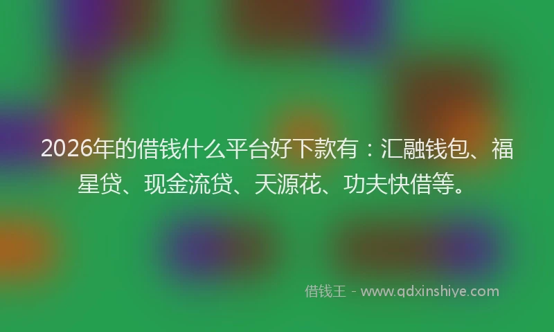 2026年的借钱什么平台好下款有:汇融钱包、福星贷、现金流贷、天源花、功夫快借等。