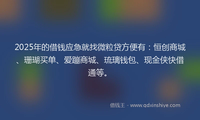 2025年的借钱应急就找微粒贷方便有：恒创商城、珊瑚买单、爱蹦商城、琉璃钱包、现金侠快借通等。