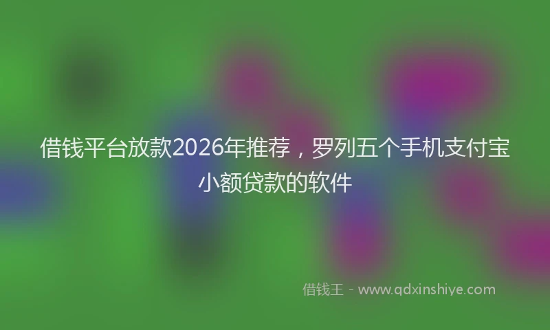 借钱平台放款2026年推荐，罗列五个手机支付宝小额贷款的软件