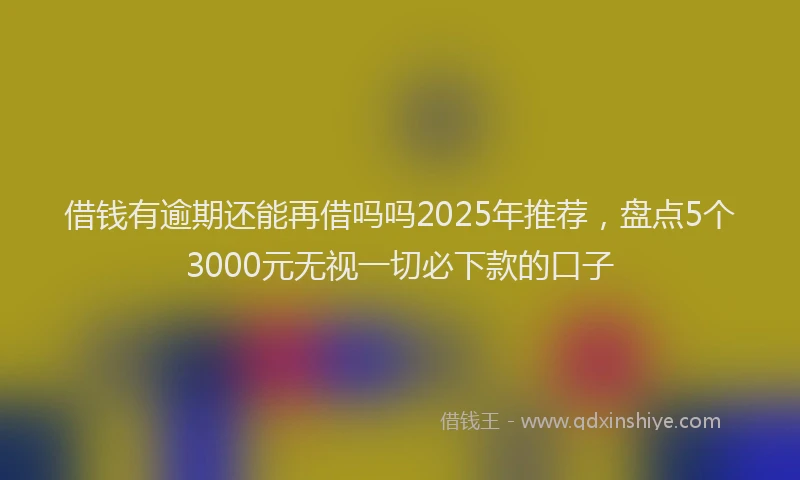 借钱有逾期还能再借吗吗2025年推荐，盘点5个3000元无视一切必下款的口子