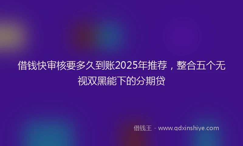 借钱快审核要多久到账2025年推荐，整合五个无视双黑能下的分期贷