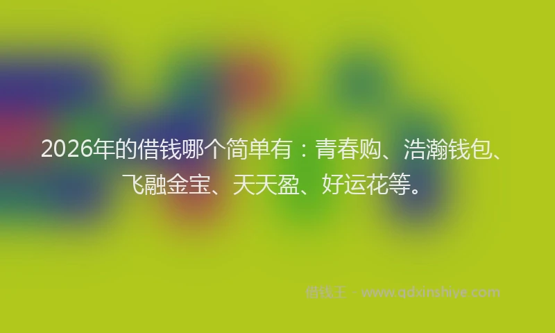 2026年的借钱哪个简单有：青春购、浩瀚钱包、飞融金宝、天天盈、好运花等。