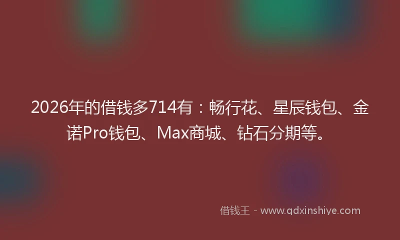 2026年的借钱多714有：畅行花、星辰钱包、金诺Pro钱包、Max商城、钻石分期等。