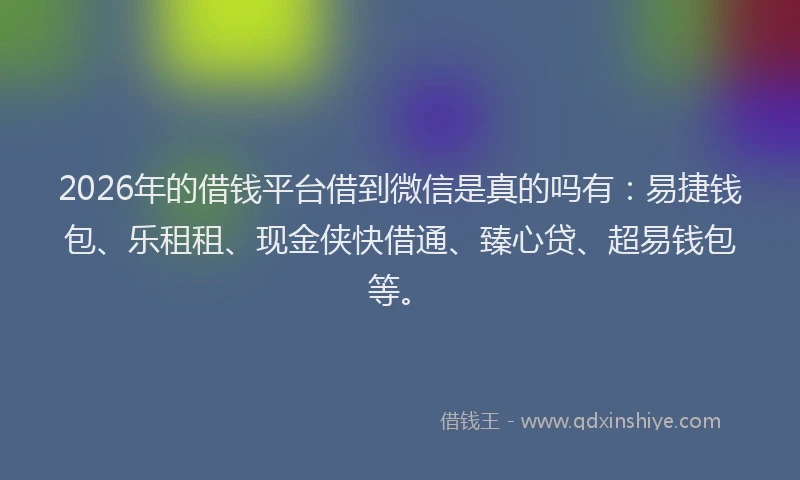 2026年的借钱平台借到微信是真的吗有:易捷钱包、乐租租、现金侠快借通、臻心贷、超易钱包等。