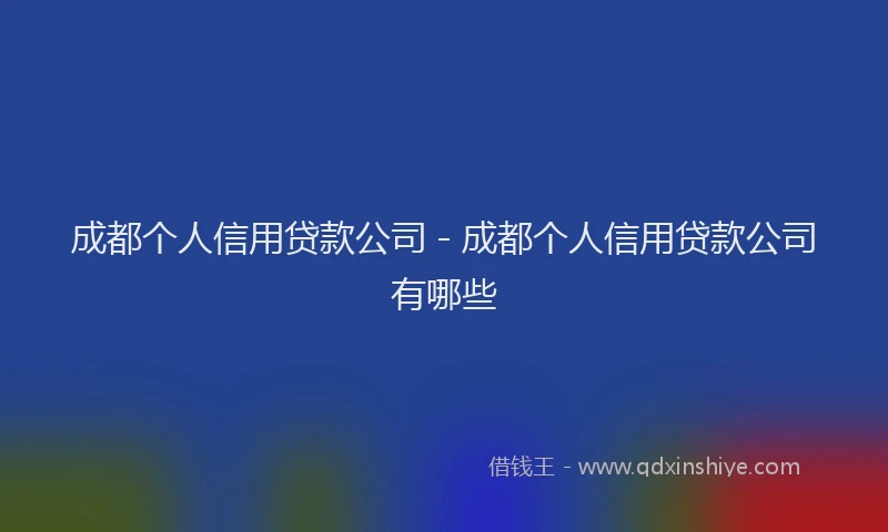 成都个人信用贷款公司 - 成都个人信用贷款公司有哪些