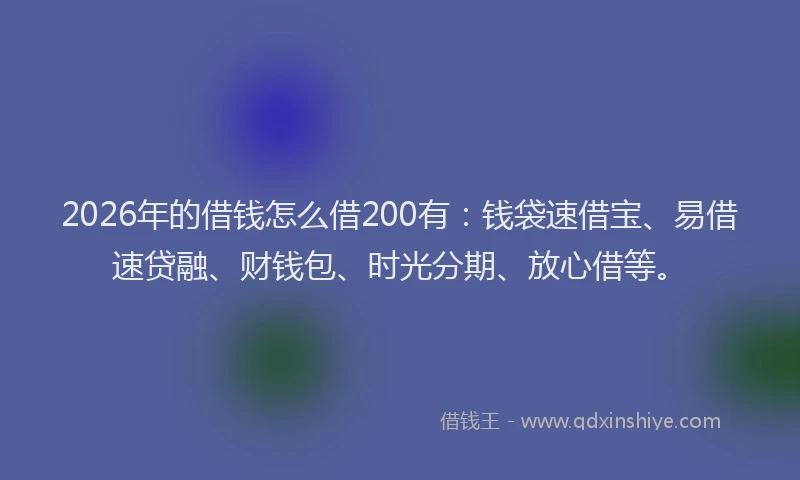 2026年的借钱怎么借200有:钱袋速借宝、易借速贷融、财钱包、时光分期、放心借等。