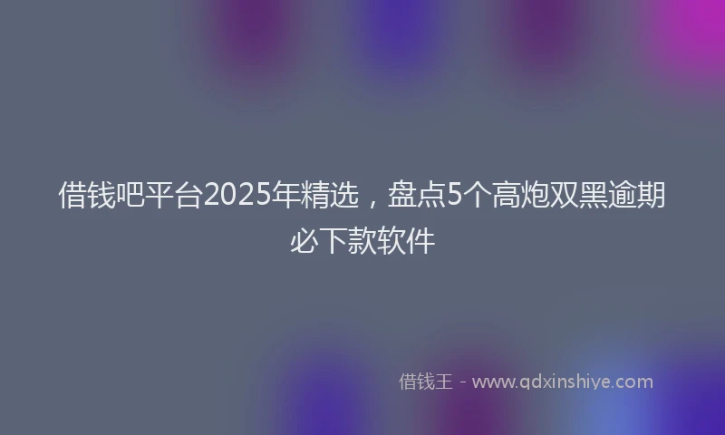 借钱吧平台2025年精选，盘点5个高炮双黑逾期必下款软件