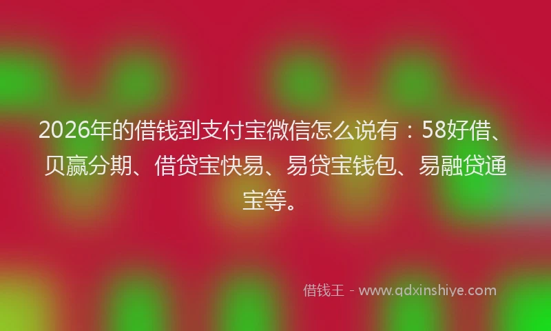 2026年的借钱到支付宝微信怎么说有：58好借、贝赢分期、借贷宝快易、易贷宝钱包、易融贷通宝等。