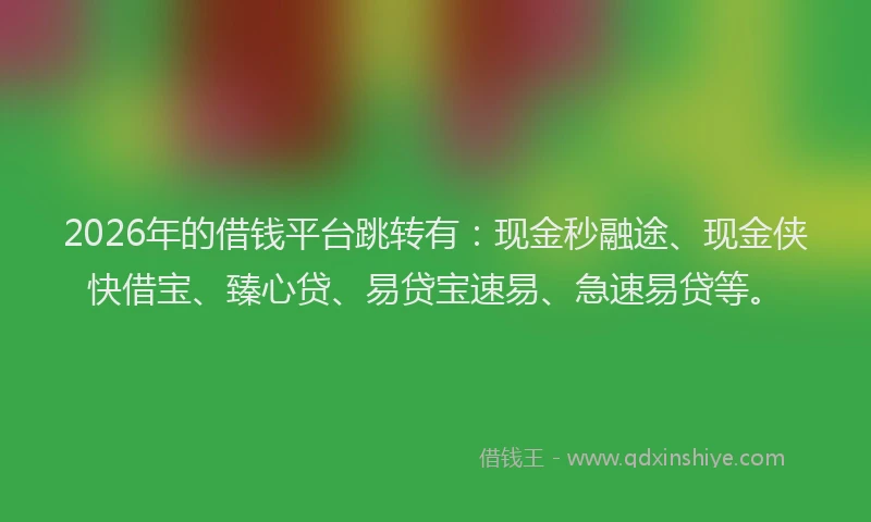 2026年的借钱平台跳转有：现金秒融途、现金侠快借宝、臻心贷、易贷宝速易、急速易贷等。