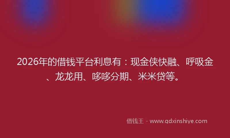 2026年的借钱平台利息有：现金侠快融、呼吸金、龙龙用、哆哆分期、米米贷等。