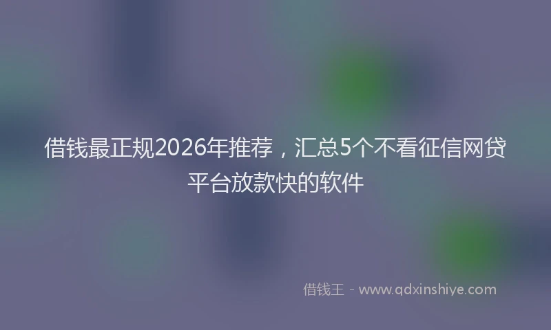 借钱最正规2026年推荐，汇总5个不看征信网贷平台放款快的软件