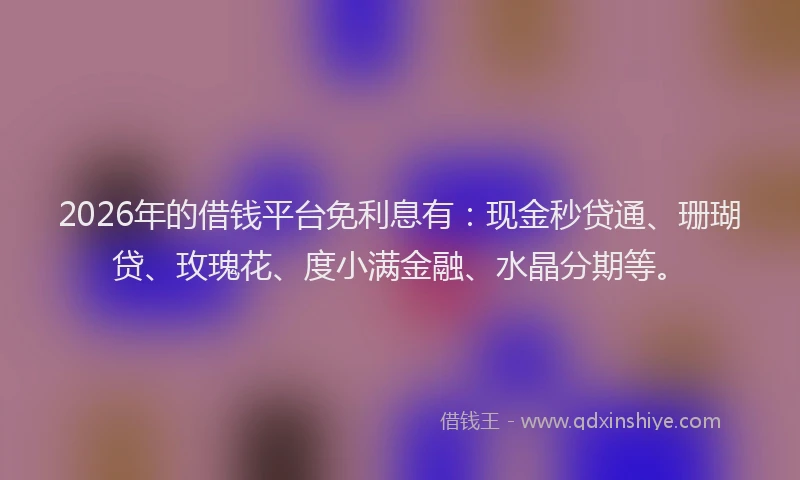 2026年的借钱平台免利息有：现金秒贷通、珊瑚贷、玫瑰花、度小满金融、水晶分期等。