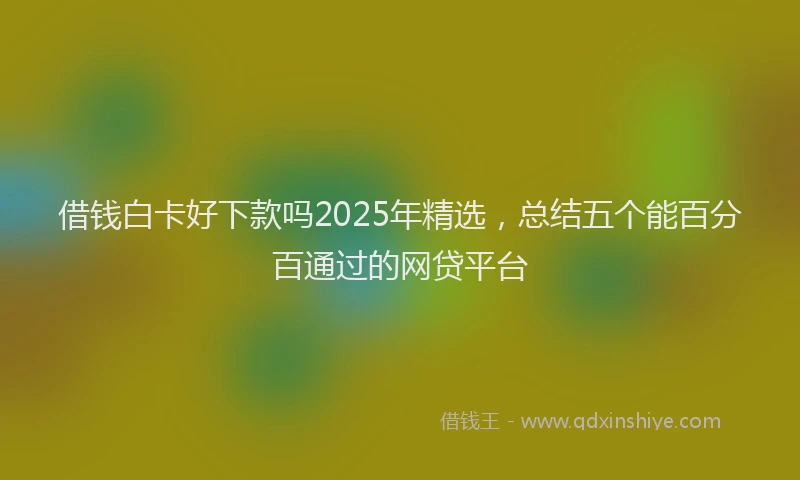 借钱白卡好下款吗2025年精选,总结五个能百分百通过的网贷平台