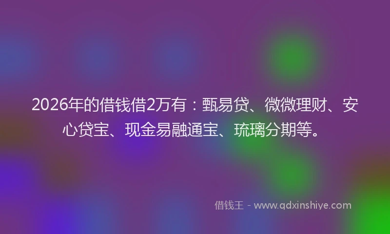 2026年的借钱借2万有：甄易贷、微微理财、安心贷宝、现金易融通宝、琉璃分期等。