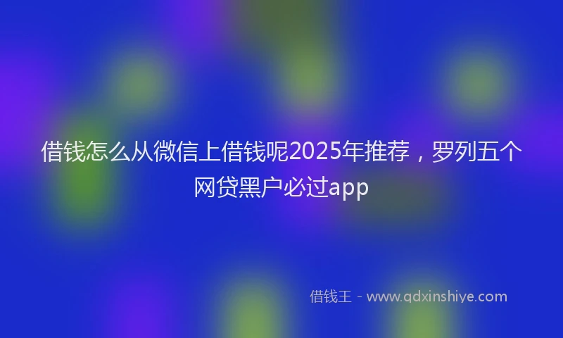 借钱怎么从微信上借钱呢2025年推荐，罗列五个网贷黑户必过app