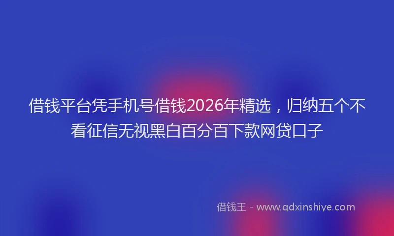 借钱平台凭手机号借钱2026年精选，归纳五个不看征信无视黑白百分百下款网贷口子