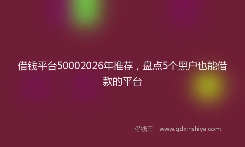 借钱平台50002026年推荐,盘点5个黑户也能借款的平台