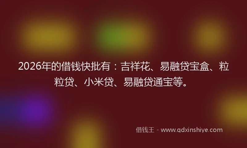 2026年的借钱快批有:吉祥花、易融贷宝盒、粒粒贷、小米贷、易融贷通宝等。