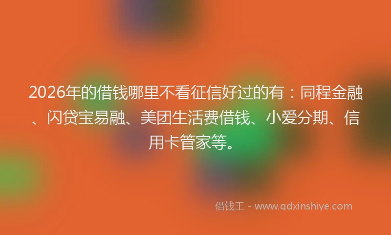 2026年的借钱哪里不看征信好过的有:同程金融、闪贷宝易融、美团生活费借钱、小爱分期、信用卡管家等。