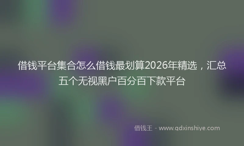 借钱平台集合怎么借钱最划算2026年精选，汇总五个无视黑户百分百下款平台