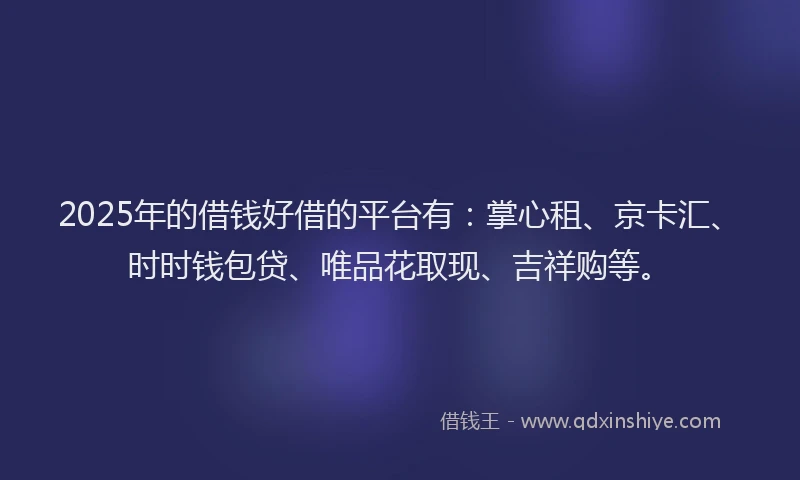 2025年的借钱好借的平台有:掌心租、京卡汇、时时钱包贷、唯品花取现、吉祥购等。