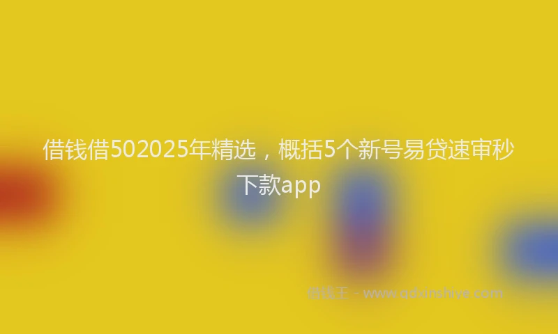 借钱借502025年精选，概括5个新号易贷速审秒下款app