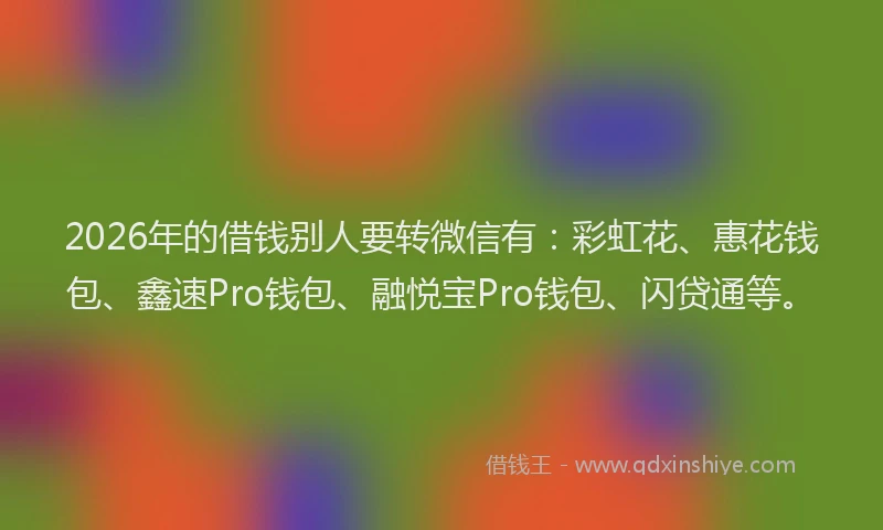 2026年的借钱别人要转微信有：彩虹花、惠花钱包、鑫速Pro钱包、融悦宝Pro钱包、闪贷通等。