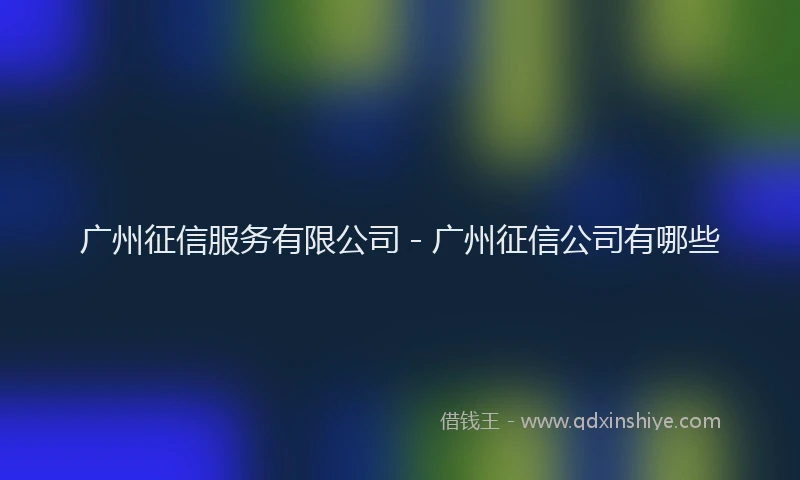 广州征信服务有限公司 - 广州征信公司有哪些