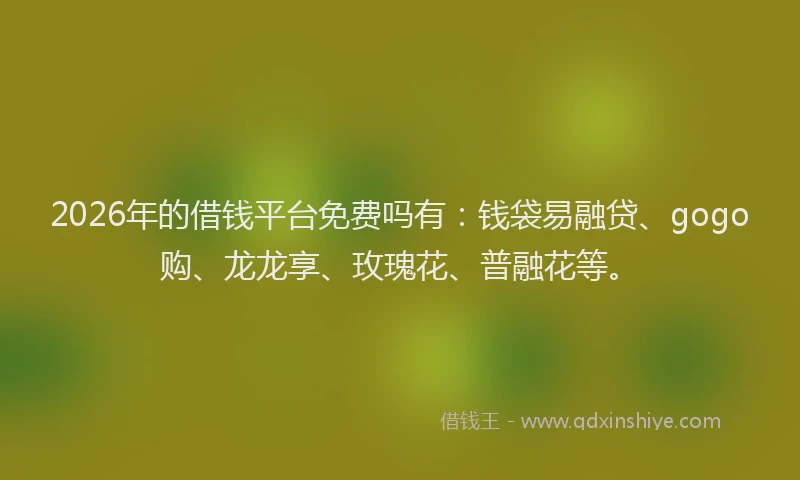 2026年的借钱平台免费吗有：钱袋易融贷、gogo购、龙龙享、玫瑰花、普融花等。