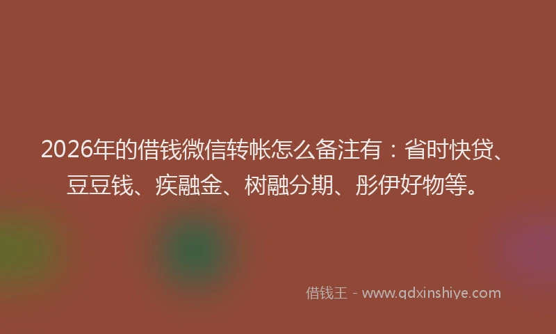 2026年的借钱微信转帐怎么备注有:省时快贷、豆豆钱、疾融金、树融分期、彤伊好物等。
