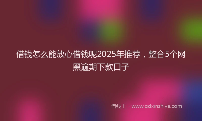 借钱怎么能放心借钱呢2025年推荐，整合5个网黑逾期下款口子
