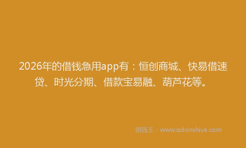 2026年的借钱急用app有：恒创商城、快易借速贷、时光分期、借款宝易融、葫芦花等。
