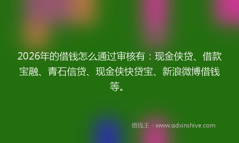 2026年的借钱怎么通过审核有:现金侠贷、借款宝融、青石信贷、现金侠快贷宝、新浪微博借钱等。